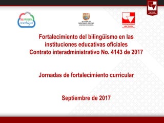 Fortalecimiento del bilingüismo en las
instituciones educativas oficiales
Contrato interadministrativo No. 4143 de 2017
Jornadas de fortalecimiento curricular
Septiembre de 2017
 