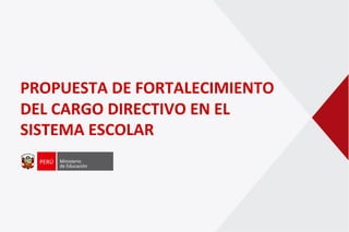 PROPUESTA DE FORTALECIMIENTO
DEL CARGO DIRECTIVO EN EL
SISTEMA ESCOLAR
 