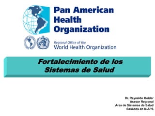 Fortalecimiento de los
Sistemas de Salud
Dr. Reynaldo Holder
Asesor Regional
Area de Sistemas de Salud
Basados en la APS
 