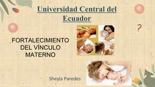 Universidad Central del
Ecuador
FORTALECIMIENTO
DEL VÍNCULO
MATERNO
Sheyla Paredes
 