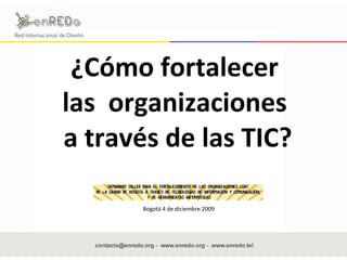 ¿Cómo fortalecer  las  organizaciones  a través de las TIC? Bogotá 4 de diciembre 2009 