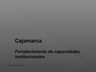 Cajamarca
         Fortalecimiento de capacidades
         institucionales
Giovanni Huanqui Canto
 