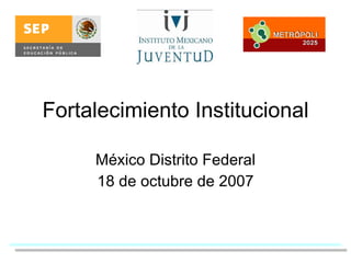 Fortalecimiento Institucional México Distrito Federal 18 de octubre de 2007 