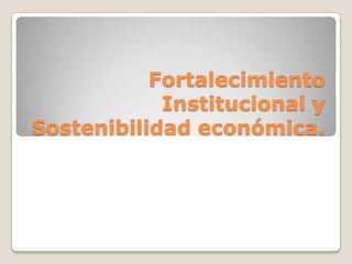 Fortalecimiento Institucional y Sostenibilidad económica. 