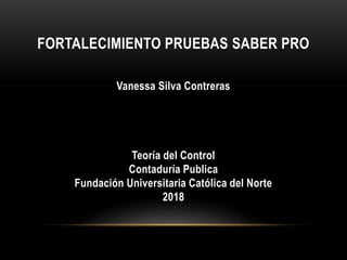 FORTALECIMIENTO PRUEBAS SABER PRO
Vanessa Silva Contreras
Teoría del Control
Contaduría Publica
Fundación Universitaria Católica del Norte
2018
 
