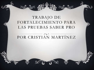 TRABAJO DE
FORTALECIMIENTO PARA
LAS PRUEBAS SABER PRO
POR CRISTIAN MARTÍNEZ
 