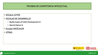 Página 22
• ESCALA LEITER
• ESCALAS DE DESARROLLO
• Bayley Scales of Infant Development III
• Merrill-Palmer-R
• Escalas WESCHLER
• OTRAS
PRUEBAS DE COMPETENCIA INTELECTUAL.
 