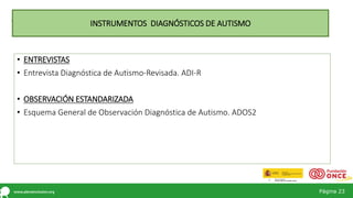Página 23
• ENTREVISTAS
• Entrevista Diagnóstica de Autismo-Revisada. ADI-R
• OBSERVACIÓN ESTANDARIZADA
• Esquema General de Observación Diagnóstica de Autismo. ADOS2
INSTRUMENTOS DIAGNÓSTICOS DE AUTISMO
 