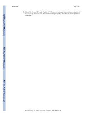 Mizner et al.                                                                                           Page 8 of 12



                                           26. Mizner RL, Stevens JE, Snyder-Mackler L. Voluntary activation and decreased force production of
                                               the quadriceps femoris muscle after total knee arthroplasty. Phys Ther 2003;83:359–65. [PubMed:
NIH-PA Author Manuscript




                                               12665406]
NIH-PA Author Manuscript
NIH-PA Author Manuscript




                                             J Bone Joint Surg Am. Author manuscript; available in PMC 2005 June 30.
 