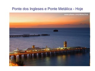 Ponte dos Ingleses e Ponte Metálica - Hoje 