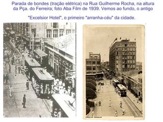 Parada de bondes (tração elétrica) na Rua Guilherme Rocha, na altura da Pça. do Ferreira; foto Aba Film de 1939. Vemos ao fundo, o antigo "Excelsior Hotel", o primeiro "arranha-céu" da cidade.   