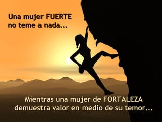 Una mujer FUERTE no teme a nada...    M ientras una mujer de FORTALEZA demuestra valor   en medio de su temor... 