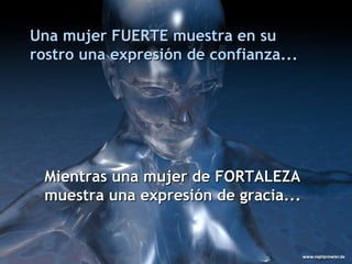 Una mujer FUERTE muestra en su rostro una expresión de confianza...  M ientras una mujer de FORTALEZA muestra una expresión de gracia... 