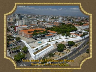 Vista aérea da Fortaleza de Nossa
        Senhora da Assunção
Formatação: Liliane Freire   liliane_freire@hotmail.com
 