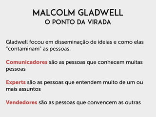 MALCOLM GLADWELL 
O PONTO DA VIRADA
Gladwell focou em disseminação de ideias e como elas
“contaminam" as pessoas.
Comunica...