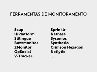 Ferramentas de monitoramento
Scup
HiPlatform
Stilingue
Buzzmonitor
ZMonitor
OpSocial
V-Tracker
Sprinklr
Netbase
Sysomos
Sy...