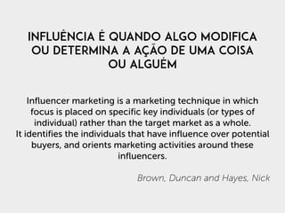 Influência é quando algo modifica
ou determina a ação de uma coisa
ou alguém
Influencer marketing is a marketing technique...