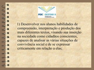 1) Desenvolver nos alunos habilidades de compreensão, interpretação e produção dos mais diferentes textos, visando sua inserção na sociedade como cidadãos conscientes, capazes de analisar as várias situações de convivência social e de se expressar criticamente em relação a elas; 