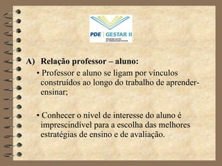 Relação professor – aluno:  •   Professor e aluno se ligam por vínculos construídos ao longo do trabalho de aprender-ensinar;  •   Conhecer o nível de interesse do aluno é imprescindível para a escolha das melhores estratégias de ensino e de avaliação. 