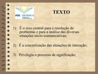 É o eixo central para a resolução de problemas e para a análise das diversas situações sócio-comunicativas; 2)  É a concretização das situações de interação;  3)  Privilegia o processo de significação; TEXTO 