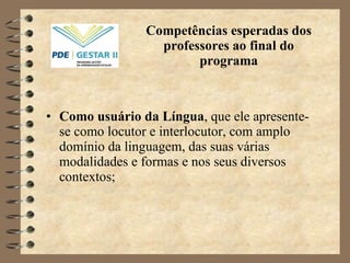 Competências esperadas dos professores ao final do programa Como usuário da Língua , que ele apresente-se como locutor e interlocutor, com amplo domínio da linguagem, das suas várias modalidades e formas e nos seus diversos contextos; 