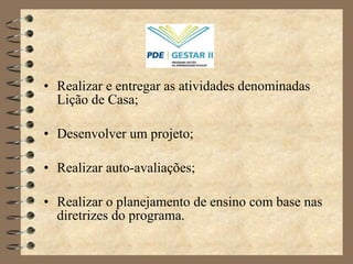 Realizar e entregar as atividades denominadas Lição de Casa; Desenvolver um projeto; Realizar auto-avaliações; Realizar o planejamento de ensino com base nas diretrizes do programa. 
