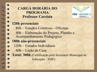 CARGA HORÁRIA DO PROGRAMA Professor Cursista 120h presenciais 80h – Estudos Coletivos - Oficinas 40h – Elaboração do Projeto, Plantão e Acompanhamento Pedagógico 180h não-presenciais 120h – Estudos Individuais 60h – Lição de Casa Total: 300h  (Certificação  pela Secretaria Municipal de Educação - SME) 