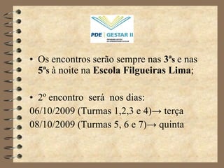 Os encontros serão sempre nas  3 ª s   e nas  5ª s   à noite na  Escola Filgueiras Lima ; 2 º encontro  será  nos dias:  06/10/2009  (Turmas 1,2,3 e 4)->  terça 08/10/2009 (Turmas 5, 6 e 7)-> quinta 
