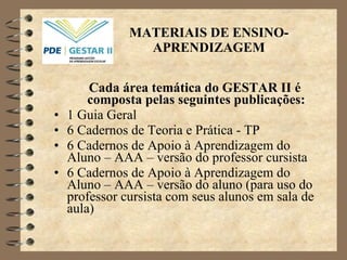 MATERIAIS DE ENSINO-APRENDIZAGEM Cada área temática do GESTAR II é composta pelas seguintes publicações: 1 Guia Geral 6 Cadernos de Teoria e Prática - TP 6 Cadernos de Apoio à Aprendizagem do Aluno – AAA – versão do professor cursista 6 Cadernos de Apoio à Aprendizagem do Aluno – AAA – versão do aluno (para uso do professor cursista com seus alunos em sala de aula) 