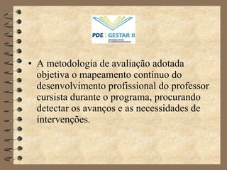 •  A metodologia de avaliação adotada objetiva  o mapeamento contínuo do desenvolvimento profissional do professor cursista durante o programa, procurando detectar os avanços e as necessidades de intervenções. 
