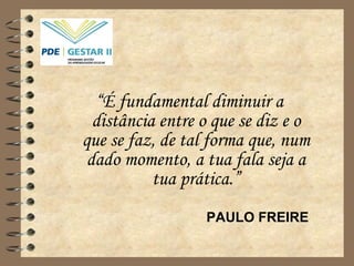“ É fundamental diminuir a distância entre o que se diz e o que se faz, de tal forma que, num dado momento, a tua fala seja a tua prática.” PAULO FREIRE  