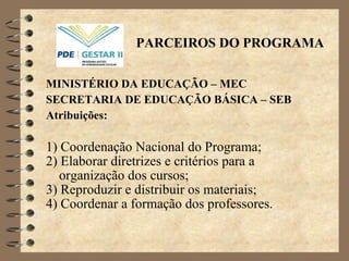 MINISTÉRIO DA EDUCAÇÃO – MEC SECRETARIA DE EDUCAÇÃO BÁSICA – SEB  Atribui ç ões: 1) Coordenação Nacional do Programa; 2) Elaborar diretrizes e critérios para a  organização dos cursos; 3) Reproduzir e distribuir os materiais; 4) Coordenar a formação dos professores. PARCEIROS DO PROGRAMA 