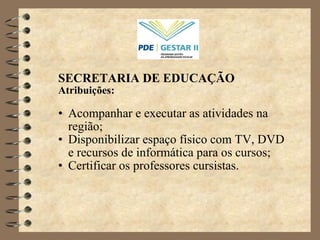 SECRETARIA DE EDUCAÇÃO Atribuições: Acompanhar e executar as atividades na região; Disponibilizar espaço físico com TV, DVD e recursos de informática para os cursos; Certificar os professores cursistas. 