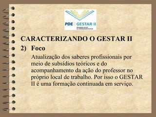 CARACTERIZANDO O GESTAR II Foco Atualização dos saberes profissionais por meio de subsídios teóricos e do acompanhamento da ação do professor no próprio local de trabalho. Por isso o GESTAR II é uma formação continuada em serviço. 