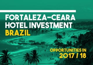 Fortaleza-Ceara
Opportunities in
BRAZIL
Hotel Investment
2017 / 18
 