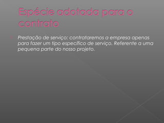    Prestação de serviço: contrataremos a empresa apenas
    para fazer um tipo específico de serviço. Referente a uma
    pequena parte do nosso projeto.
 