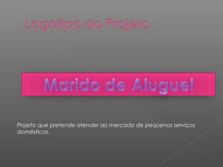 Projeto que pretende atender ao mercado de pequenos serviços
domésticos.
 
