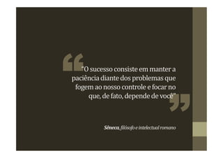 “Osucessoconsisteemmantera
paciênciadiantedos problemasque
fogemaonosso controle efocarno
que, defato,dependede você”
Sêneca,filósofoeintelectualromano
 