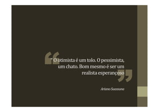 “Ootimistaé umtolo.Opessimista,
umchato.Bommesmoéserum
realistaesperançoso
ArianoSuassuna
 