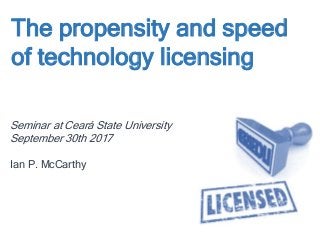 The propensity and speed
of technology licensing
Seminar at Ceará State University
September 30th 2017
Ian P. McCarthy
 