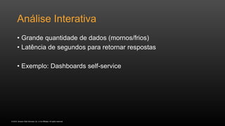 © 2016, Amazon Web Services, Inc. or its Affiliates. All rights reserved.
Análise Interativa
• Grande quantidade de dados (mornos/frios)
• Latência de segundos para retornar respostas
• Exemplo: Dashboards self-service
 