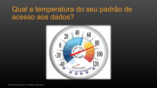 © 2016, Amazon Web Services, Inc. or its Affiliates. All rights reserved.
Qual a temperatura do seu padrão de
acesso aos dados?
 