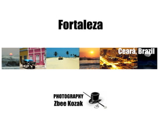 Fortaleza

              Ceará, Brazil




PHOTOGRAPHY
Zbee Kozak
 