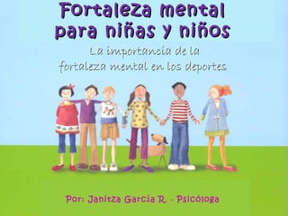 Por: Janitza García R. - Psicóloga
Fortaleza mentalFortaleza mental
para niñas y niñospara niñas y niños
La importancia de laLa importancia de la
fortaleza mental en los deportesfortaleza mental en los deportes
 