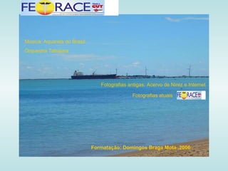 Fotografias atuais Formatação: Domingos Braga Mota .2006 Fotografias antigas: Acervo de Nirez e Internet Música: Aquarela do Brasil Orquestra Tabajara 