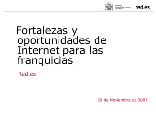 29 de Noviembre de 2007 Fortalezas y oportunidades de Internet para las franquicias  Red.es 