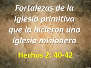 Fortalezas de la
iglesia primitiva
que la hicieron una
iglesia misionera
Hechos 2: 40-42
 