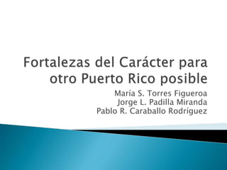 Fortalezas del Carácterparaotro Puerto Rico posible María S. Torres Figueroa Jorge L. Padilla Miranda Pablo R. CaraballoRodríguez 