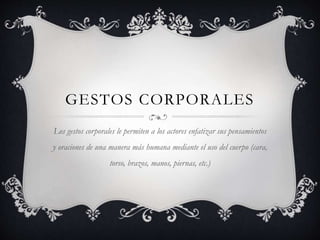GESTOS CORPORALES
Los gestos corporales le permiten a los actores enfatizar sus pensamientos
y oraciones de una manera más humana mediante el uso del cuerpo (cara,
torso, brazos, manos, piernas, etc.)
 