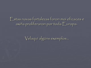 Estas novas fortalezas foron moi eficaces e
  axiña proliferaron por toda Europa.


        Velaquí algúns exemplos...
 